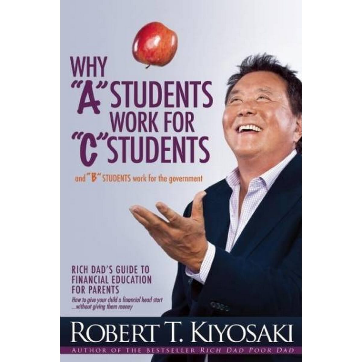 Why "A" Students Work for "C" Students and Why "B" Students Work for the Government by Robert T. Kiyosaki (Author of Rich Dad Poor Dad)