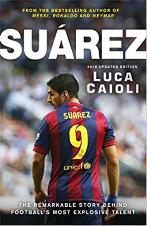 Suarez - 2016 Updated Edition: The Extraordinary Story Behind Football'S Most Explosive Talent By Luca Caioli (Paperback)